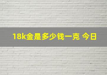 18k金是多少钱一克 今日